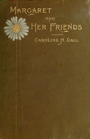 [Gutenberg 62756] • Margaret and Her Friends / or, Ten conversations with Margaret Fuller upon the mythology of the Greeks and its expression in art, held at the house of the Rev. George Ripley, Bedford Place, Boston, beginning March 1, 1841